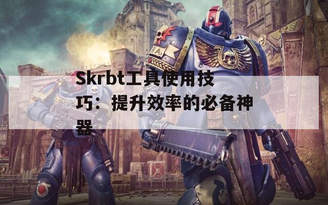 Skrbt工具使用技巧：提升效率的必备神器