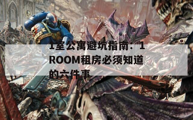 1室公寓避坑指南：1ROOM租房必须知道的六件事