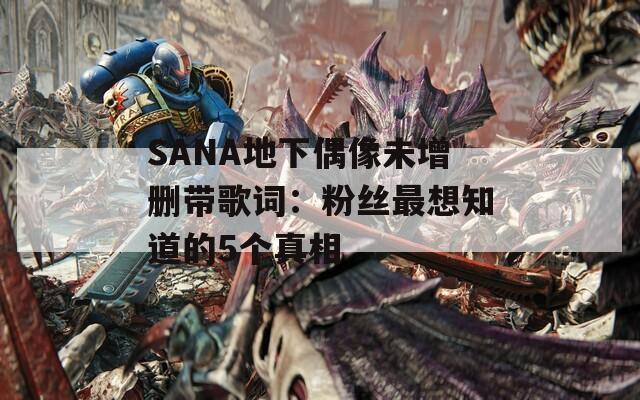 SANA地下偶像未增删带歌词：粉丝最想知道的5个真相