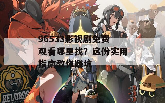 96533影视剧免费观看哪里找？这份实用指南教你避坑