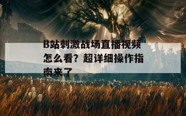 B站刺激战场直播视频怎么看？超详细操作指南来了