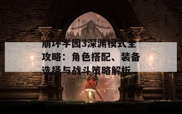 崩坏学园3深渊模式全攻略：角色搭配、装备选择与战斗策略解析