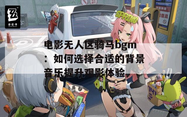 电影无人区骑马bgm：如何选择合适的背景音乐提升观影体验