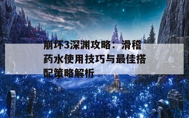 崩坏3深渊攻略：滑稽药水使用技巧与最佳搭配策略解析