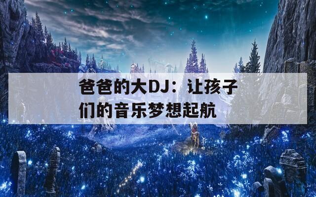 爸爸的大DJ：让孩子们的音乐梦想起航