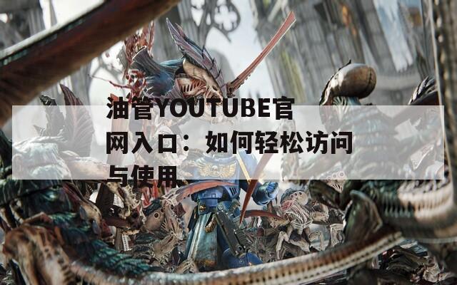 油管YOUTUBE官网入口：如何轻松访问与使用