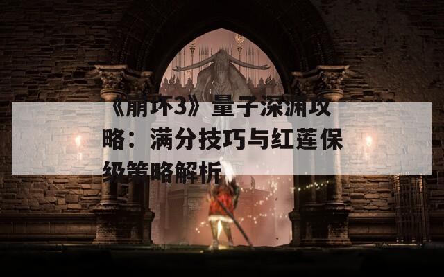 《崩坏3》量子深渊攻略：满分技巧与红莲保级策略解析