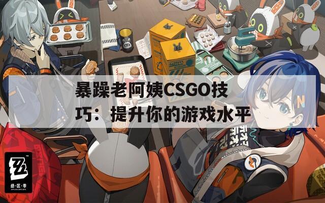 暴躁老阿姨CSGO技巧：提升你的游戏水平