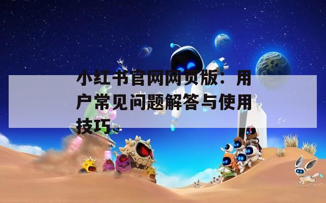 小红书官网网页版：用户常见问题解答与使用技巧