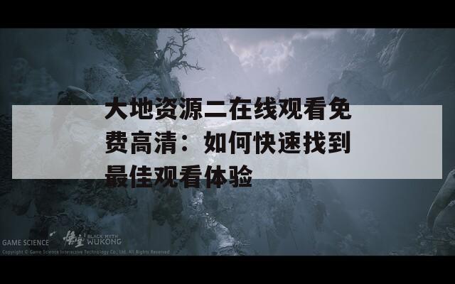 大地资源二在线观看免费高清：如何快速找到最佳观看体验