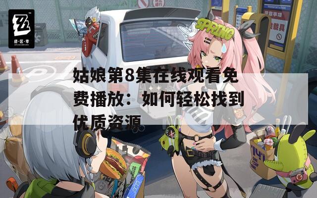 姑娘第8集在线观看免费播放：如何轻松找到优质资源