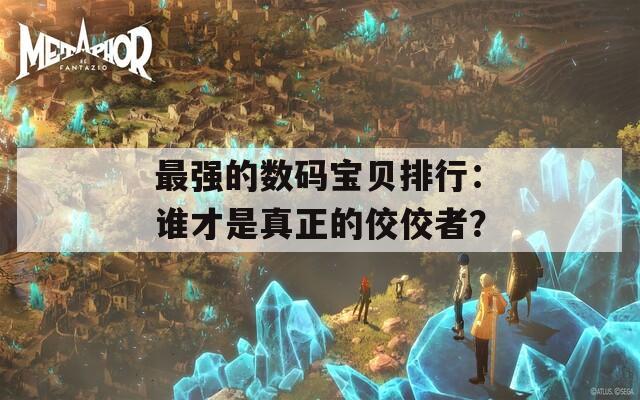 最强的数码宝贝排行：谁才是真正的佼佼者？