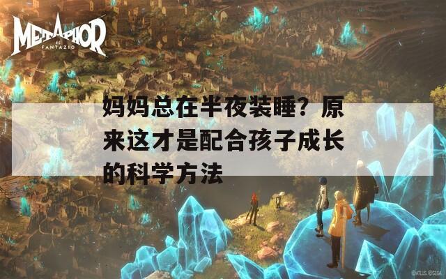 妈妈总在半夜装睡？原来这才是配合孩子成长的科学方法