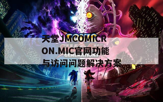 天堂JMCOMICRON.MIC官网功能与访问问题解决方案