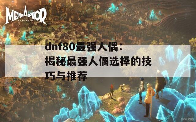 dnf80最强人偶：揭秘最强人偶选择的技巧与推荐