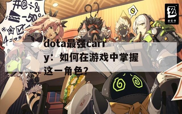 dota最强carry：如何在游戏中掌握这一角色？