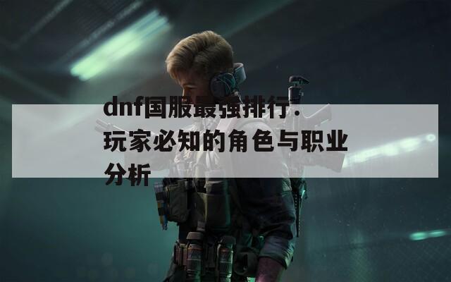 dnf国服最强排行：玩家必知的角色与职业分析