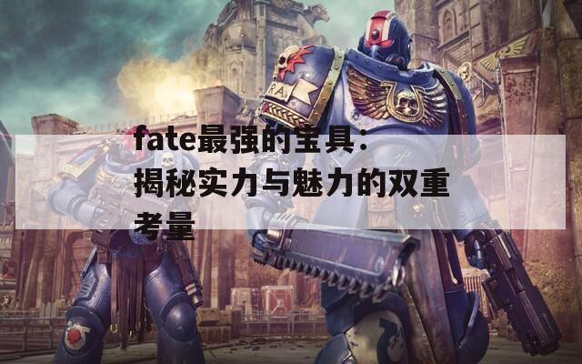 fate最强的宝具：揭秘实力与魅力的双重考量