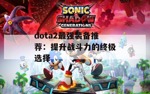 dota2最强装备推荐：提升战斗力的终极选择