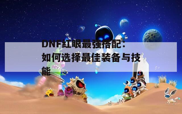 DNF红眼最强搭配：如何选择最佳装备与技能