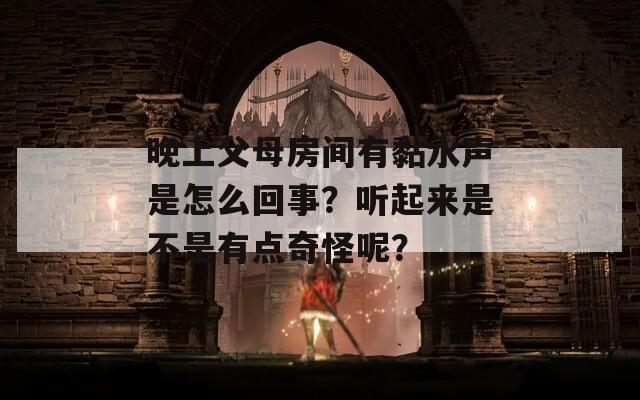 晚上父母房间有黏水声是怎么回事？听起来是不是有点奇怪呢？