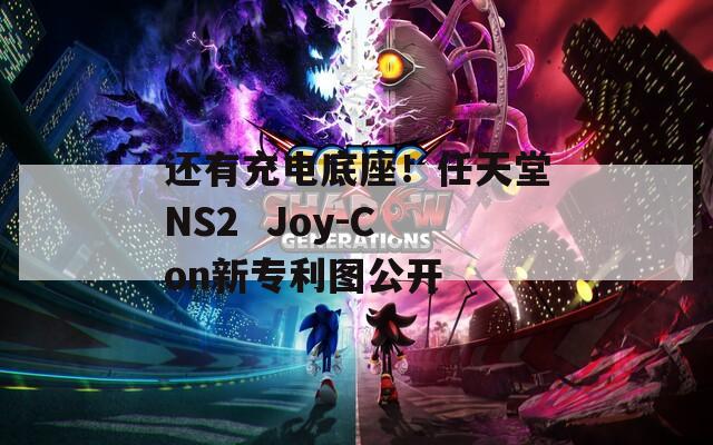 还有充电底座！任天堂NS2  Joy-Con新专利图公开