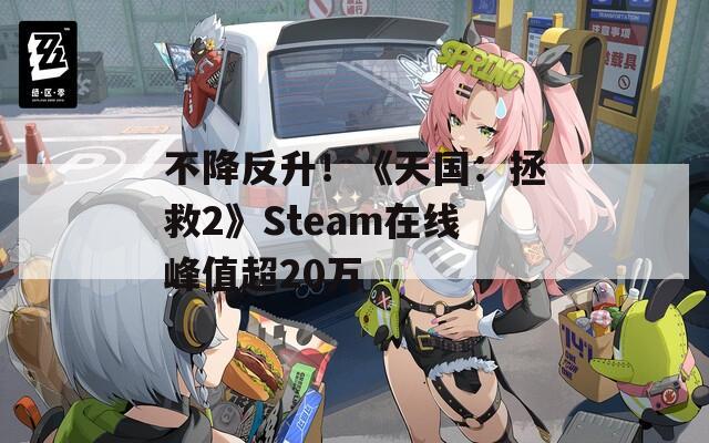 不降反升！《天国：拯救2》Steam在线峰值超20万