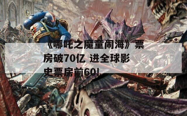 《哪吒之魔童闹海》票房破70亿 进全球影史票房前60!