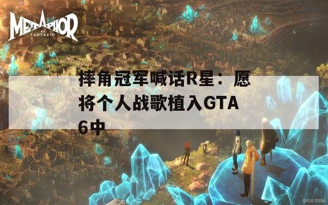 摔角冠军喊话R星：愿将个人战歌植入GTA6中