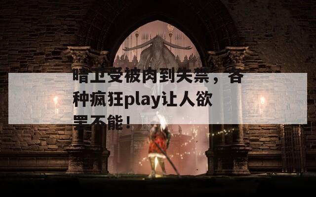 暗卫受被肉到失禁，各种疯狂play让人欲罢不能！