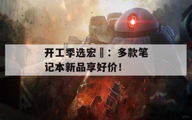 开工季选宏碁：多款笔记本新品享好价！