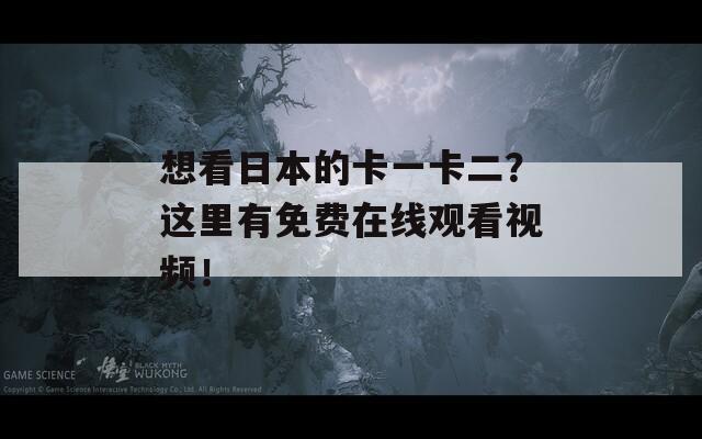 想看日本的卡一卡二？这里有免费在线观看视频！