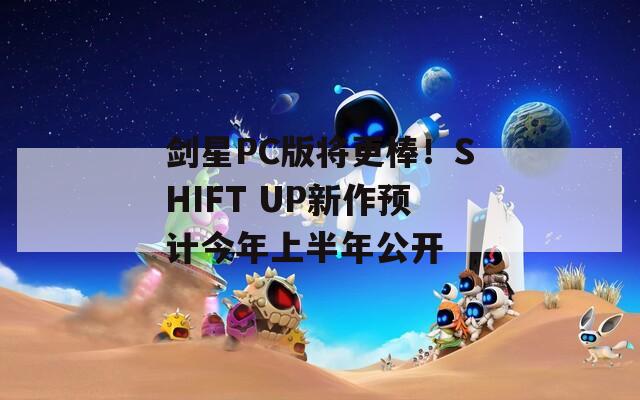 剑星PC版将更棒！SHIFT UP新作预计今年上半年公开