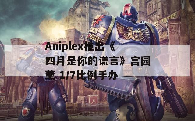 Aniplex推出《四月是你的谎言》宫园薰 1/7比例手办