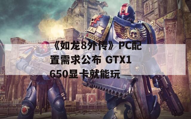 《如龙8外传》PC配置需求公布 GTX1650显卡就能玩