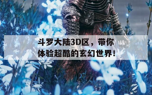 斗罗大陆3D区，带你体验超酷的玄幻世界！