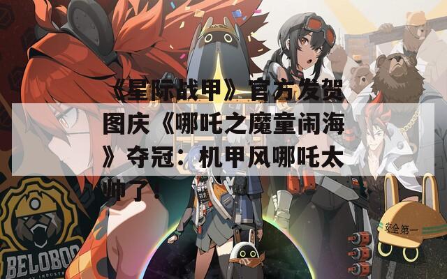 《星际战甲》官方发贺图庆《哪吒之魔童闹海》夺冠：机甲风哪吒太帅了！