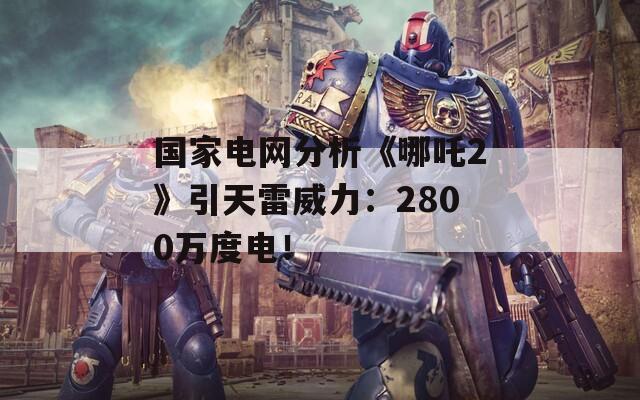 国家电网分析《哪吒2》引天雷威力：2800万度电！