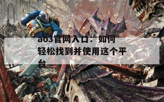 ao3官网入口：如何轻松找到并使用这个平台