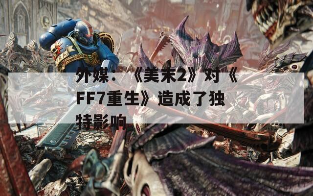 外媒：《美末2》对《FF7重生》造成了独特影响