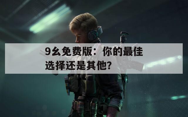 9幺免费版：你的最佳选择还是其他？