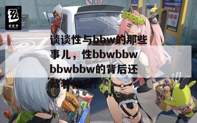 谈谈性与bbw的那些事儿，性bbwbbwbbwbbw的背后还藏着什么？