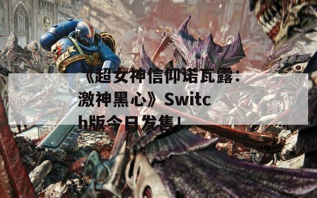 《超女神信仰诺瓦露：激神黑心》Switch版今日发售！