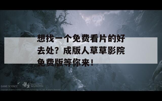 想找一个免费看片的好去处？成版人草草影院免费版等你来！