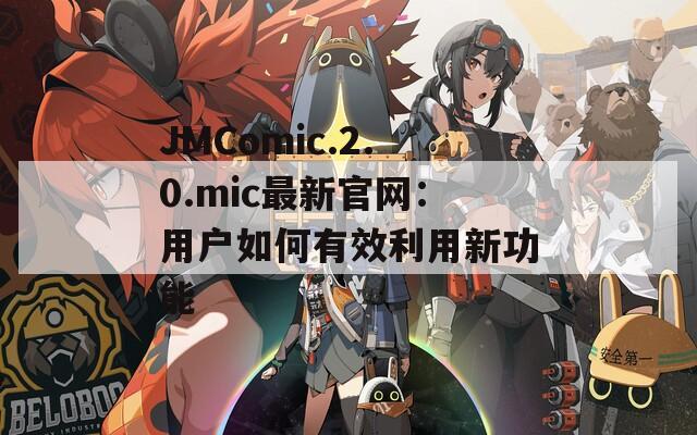 JMComic.2.0.mic最新官网：用户如何有效利用新功能