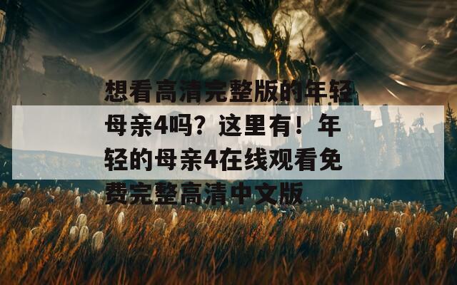 想看高清完整版的年轻母亲4吗？这里有！年轻的母亲4在线观看免费完整高清中文版