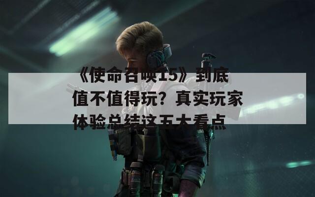 《使命召唤15》到底值不值得玩？真实玩家体验总结这五大看点