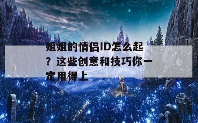 姐姐的情侣ID怎么起？这些创意和技巧你一定用得上