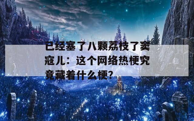 已经塞了八颗荔枝了窦寇儿：这个网络热梗究竟藏着什么梗？