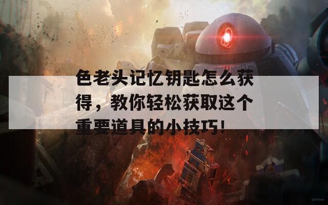色老头记忆钥匙怎么获得，教你轻松获取这个重要道具的小技巧！